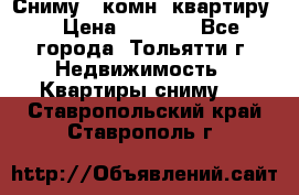 Сниму 1 комн. квартиру  › Цена ­ 7 000 - Все города, Тольятти г. Недвижимость » Квартиры сниму   . Ставропольский край,Ставрополь г.